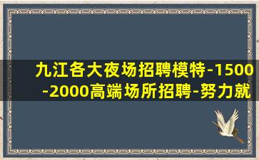 九江各大夜场招聘模特-1500-2000高端场所招聘-努力就