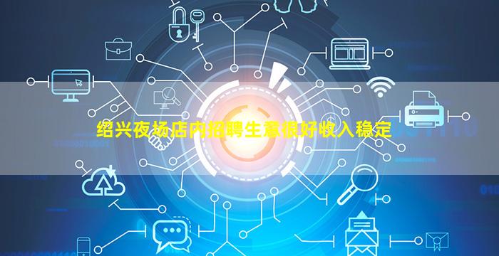 绍兴夜场店内招聘生意很好收入稳定